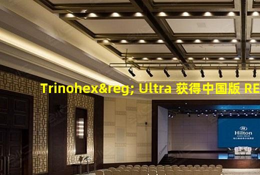 杏彩官方网站-Trinohex® Ultra 获得中国版 REACH 认证